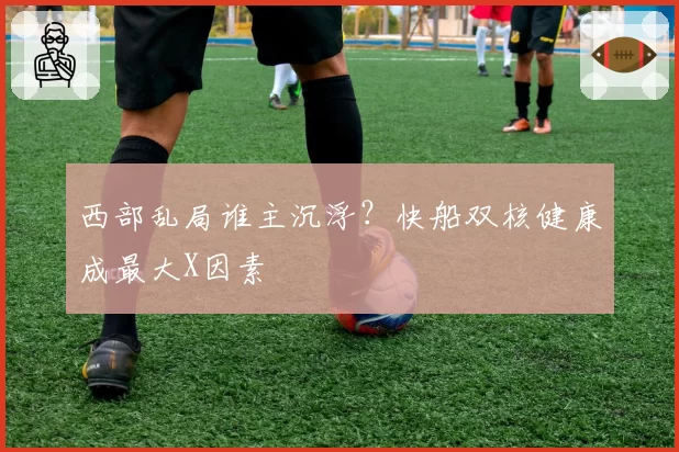 西部乱局谁主沉浮？快船双核健康成最大X因素