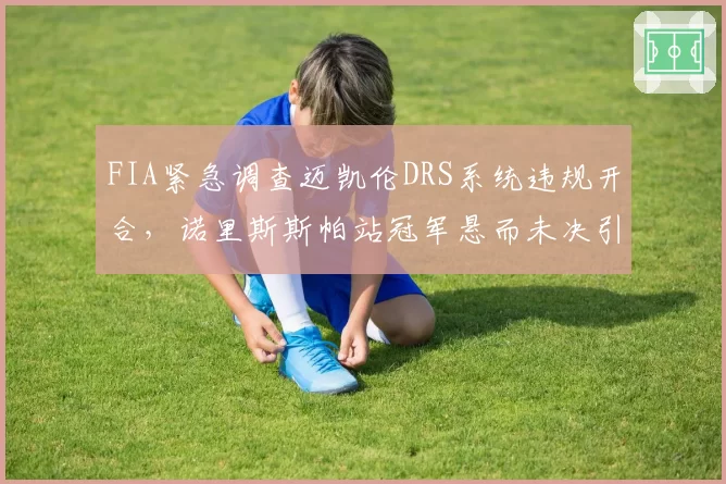 FIA紧急调查迈凯伦DRS系统违规开合，诺里斯斯帕站冠军悬而未决引围场哗然