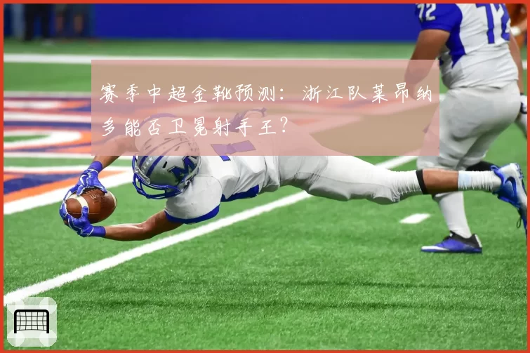 赛季中超金靴预测：浙江队莱昂纳多能否卫冕射手王？