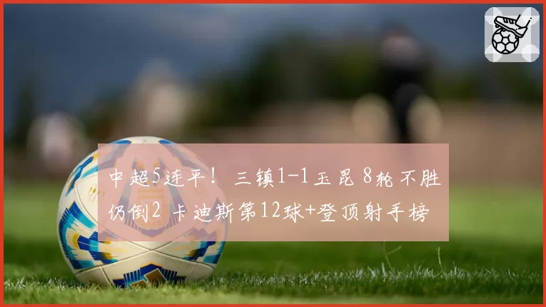 中超5连平！三镇1-1玉昆 8轮不胜仍倒2 卡迪斯第12球+登顶射手榜