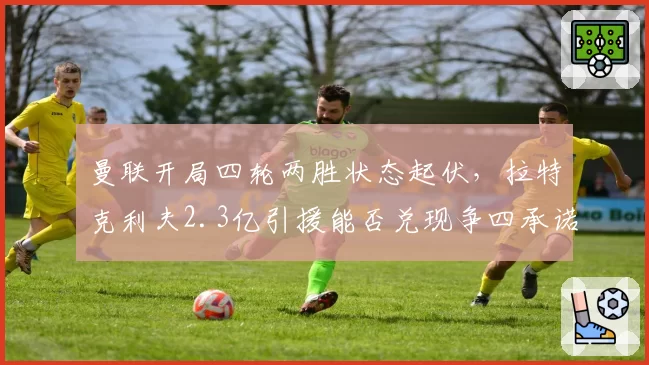 曼联开局四轮两胜状态起伏,拉特克利夫2.3亿引援能否兑现争四承诺?