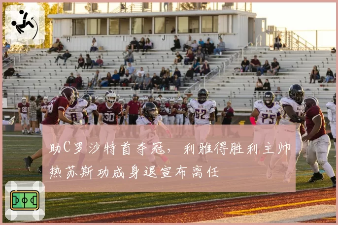 助C罗沙特首夺冠，利雅得胜利主帅热苏斯功成身退宣布离任