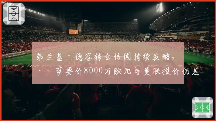弗兰基·德容转会传闻持续发酵，巴萨要价8000万欧元与曼联报价仍差2000万