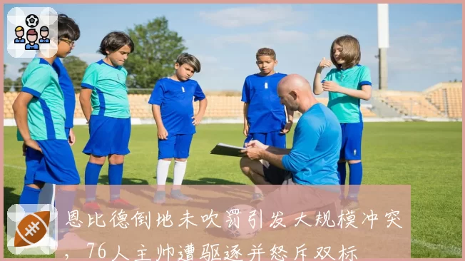 恩比德倒地未吹罚引发大规模冲突，76人主帅遭驱逐并怒斥双标