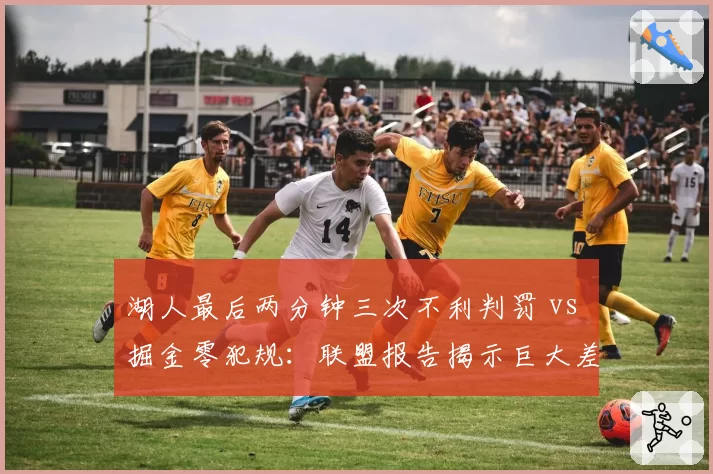 湖人最后两分钟三次不利判罚 vs 掘金零犯规：联盟报告揭示巨大差异