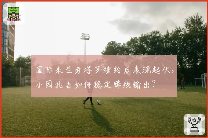 国际米兰劳塔罗续约后表现起伏，小因扎吉如何稳定锋线输出？
