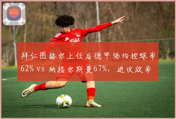 拜仁图赫尔上任后德甲场均控球率62% vs 纳格尔斯曼67%，进攻效率下滑致凯恩哑火