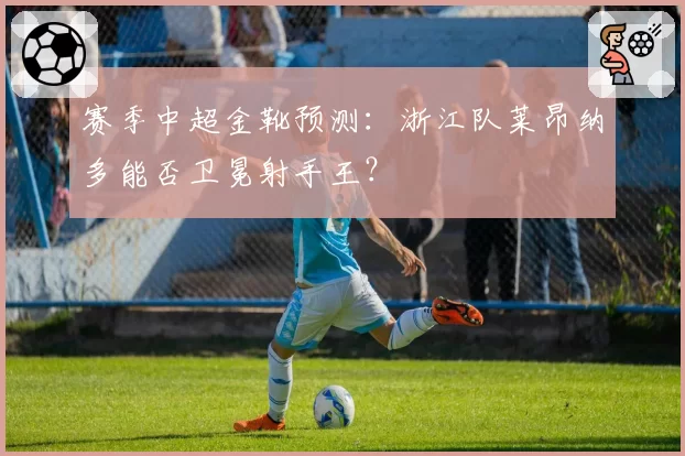 赛季中超金靴预测：浙江队莱昂纳多能否卫冕射手王？