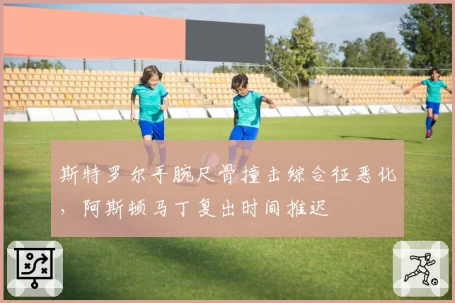 斯特罗尔手腕尺骨撞击综合征恶化，阿斯顿马丁复出时间推迟