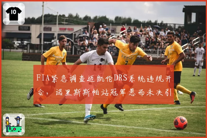 FIA紧急调查迈凯伦DRS系统违规开合，诺里斯斯帕站冠军悬而未决引围场哗然
