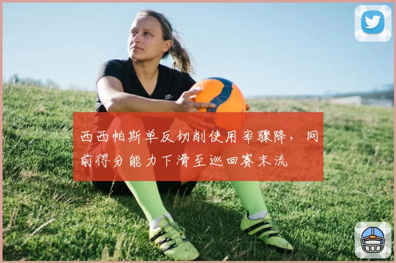 西西帕斯单反切削使用率骤降，网前得分能力下滑至巡回赛末流