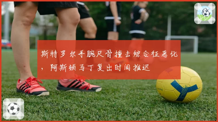 斯特罗尔手腕尺骨撞击综合征恶化，阿斯顿马丁复出时间推迟