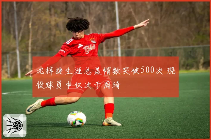 沈梓捷生涯总盖帽数突破500次 现役球员中仅次于周琦