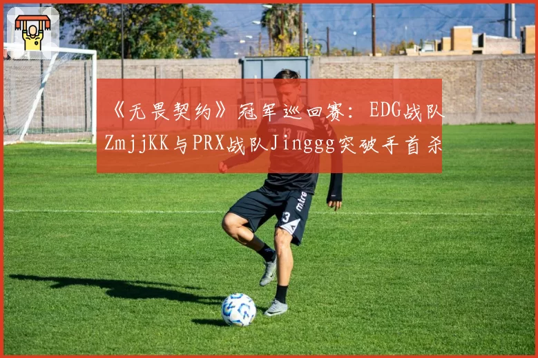 《无畏契约》冠军巡回赛：EDG战队ZmjjKK与PRX战队Jinggg突破手首杀成功率分析