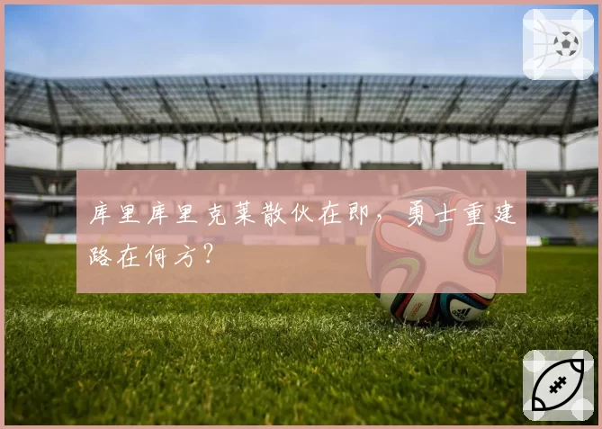 库里库里克莱散伙在即，勇士重建路在何方？