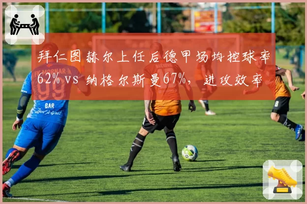 拜仁图赫尔上任后德甲场均控球率62% vs 纳格尔斯曼67%，进攻效率下滑致凯恩哑火