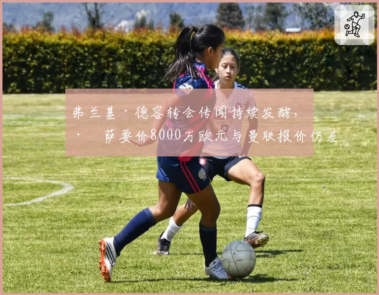 弗兰基·德容转会传闻持续发酵，巴萨要价8000万欧元与曼联报价仍差2000万
