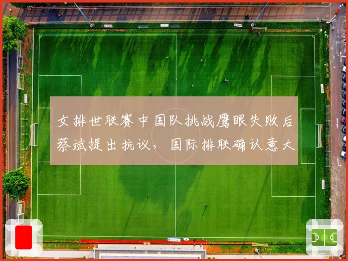 女排世联赛中国队挑战鹰眼失败后蔡斌提出抗议，国际排联确认意大利队触网漏判属实__br_