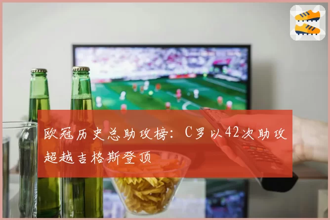 欧冠历史总助攻榜：C罗以42次助攻超越吉格斯登顶