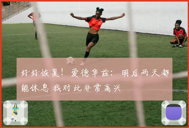 好好恢复！爱德华兹：明后两天都能休息 我对此非常高兴