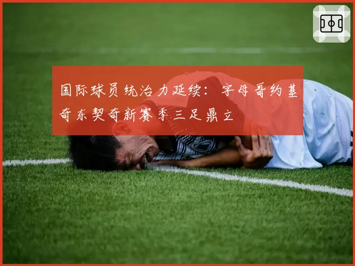 国际球员统治力延续：字母哥约基奇东契奇新赛季三足鼎立