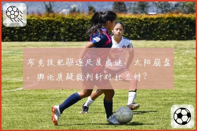 布克技犯驱逐尺度成谜，太阳崩盘，舆论质疑裁判针对杜兰特？