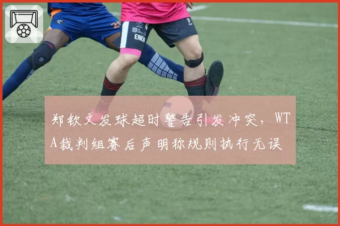 郑钦文发球超时警告引发冲突,WTA裁判组赛后声明称规则执行无误