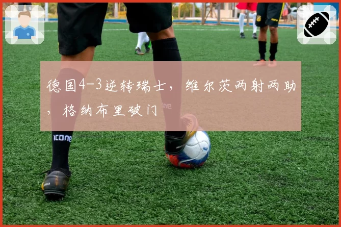 德国4-3逆转瑞士，维尔茨两射两助，格纳布里破门