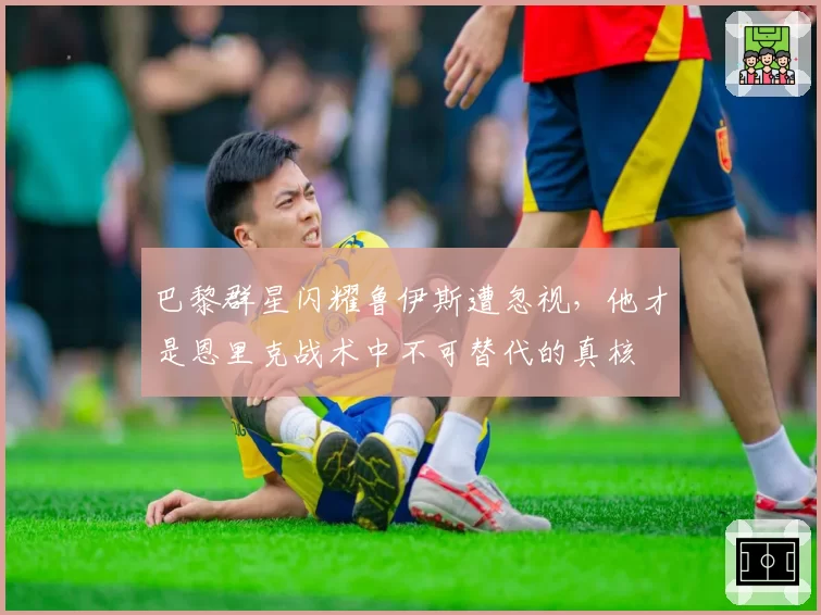 巴黎群星闪耀鲁伊斯遭忽视，他才是恩里克战术中不可替代的真核
