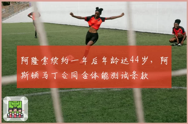 阿隆索续约一年后年龄达44岁，阿斯顿马丁合同含体能测试条款