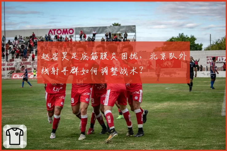 赵岩昊足底筋膜炎困扰，北京队外线射手群如何调整战术？