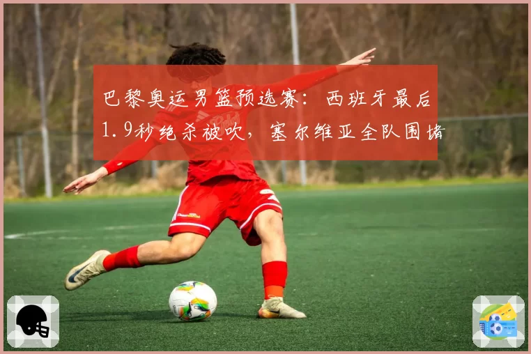 巴黎奥运男篮预选赛:西班牙最后1.9秒绝杀被吹,塞尔维亚全队围堵技术台