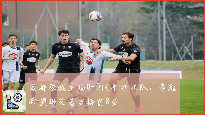 成都蓉城主场0-0闷平浙江队，争冠希望渺茫落后榜首8分