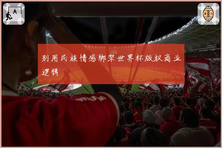别用民族情感绑架世界杯版权商业逻辑