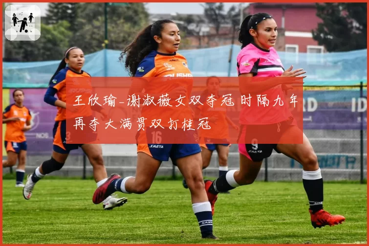王欣瑜_谢淑薇女双夺冠 时隔九年再夺大满贯双打桂冠