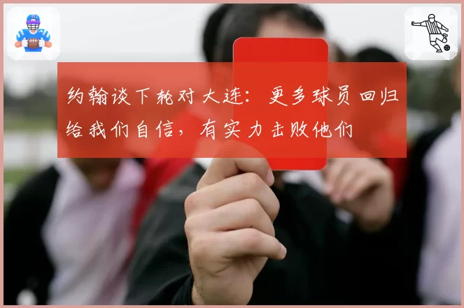 约翰谈下轮对大连:更多球员回归给我们自信,有实力击败他们