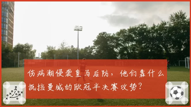 伤病潮侵袭皇马后防，他们靠什么抵挡曼城的欧冠半决赛攻势？