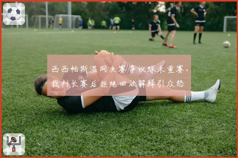 西西帕斯温网决赛争议球未重赛，裁判长赛后拒绝回放解释引众怒