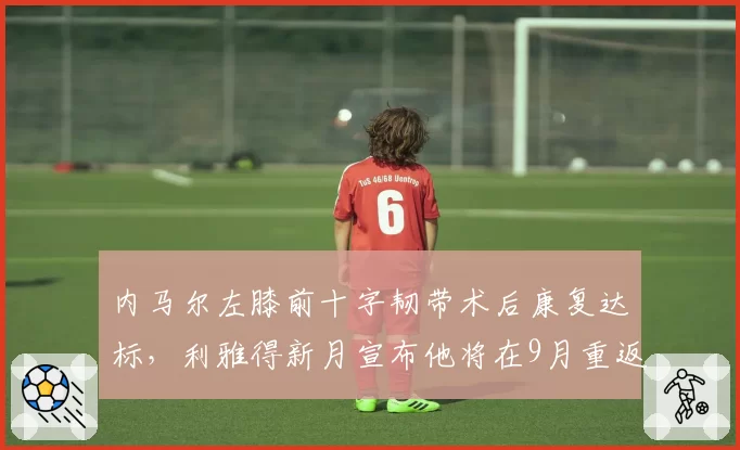 内马尔左膝前十字韧带术后康复达标，利雅得新月宣布他将在9月重返赛场
