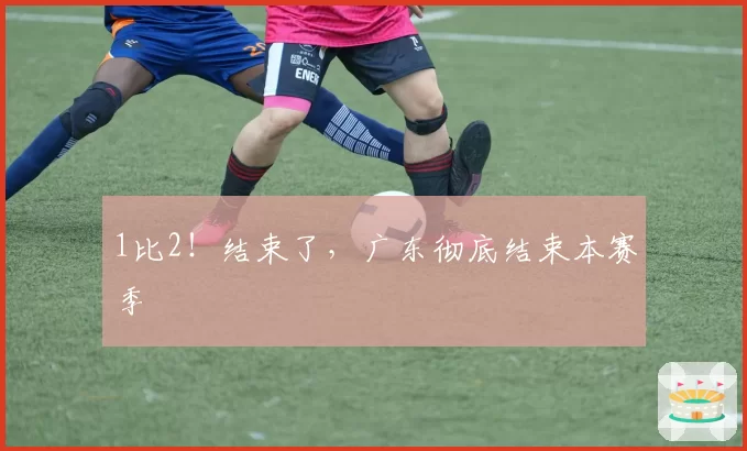 1比2！结束了，广东彻底结束本赛季
