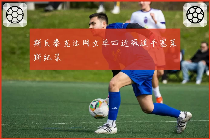 斯瓦泰克法网女单四连冠追平塞莱斯纪录
