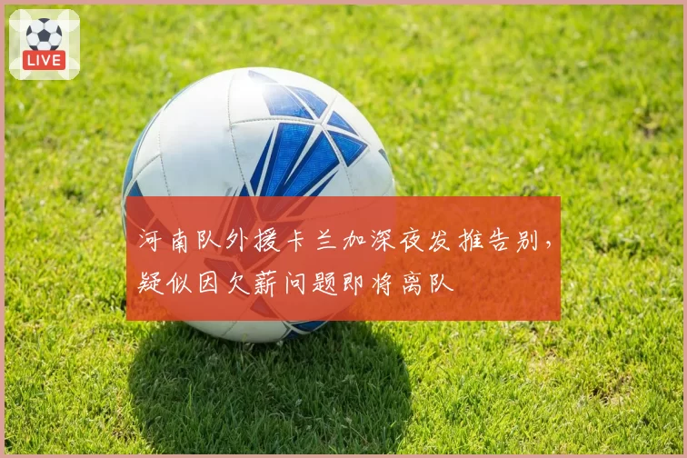 河南队外援卡兰加深夜发推告别，疑似因欠薪问题即将离队