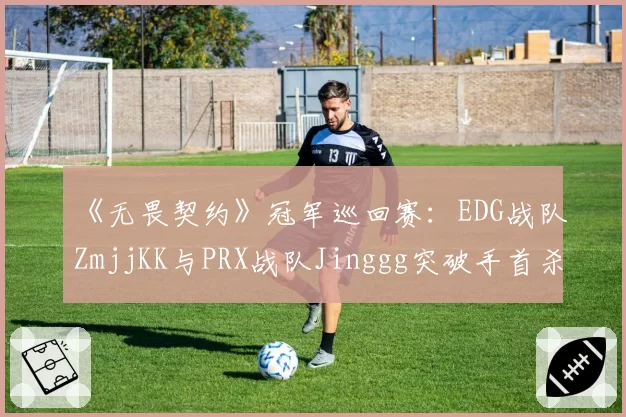 《无畏契约》冠军巡回赛：EDG战队ZmjjKK与PRX战队Jinggg突破手首杀成功率分析