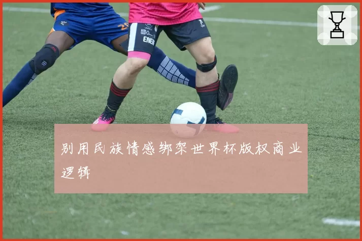 别用民族情感绑架世界杯版权商业逻辑