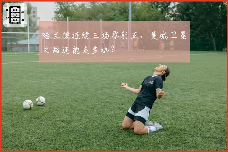 哈兰德连续三场零射正,曼城卫冕之路还能走多远?