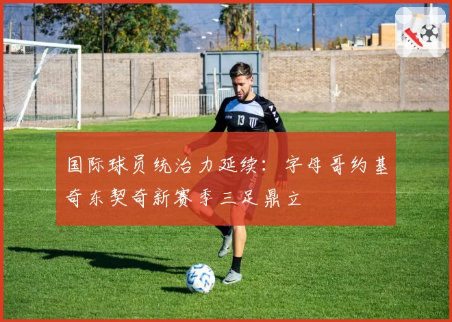 国际球员统治力延续：字母哥约基奇东契奇新赛季三足鼎立