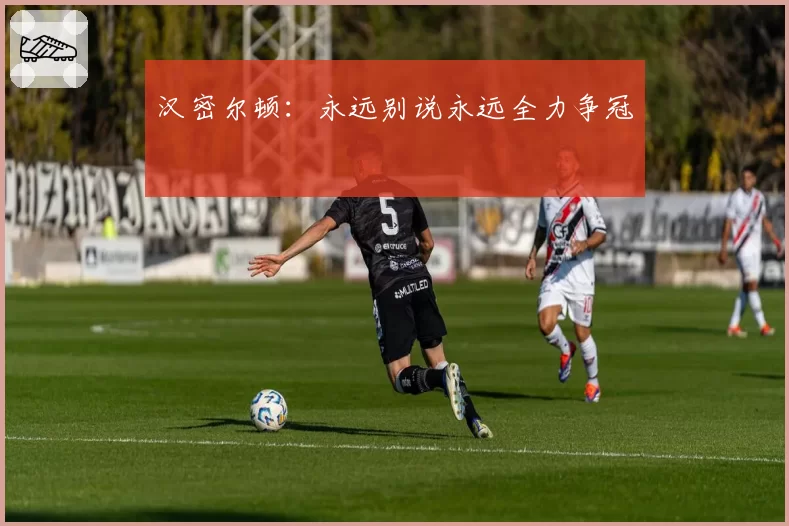 汉密尔顿：永远别说永远全力争冠