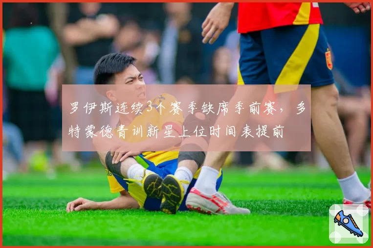 罗伊斯连续3个赛季缺席季前赛，多特蒙德青训新星上位时间表提前