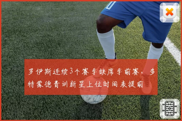 罗伊斯连续3个赛季缺席季前赛，多特蒙德青训新星上位时间表提前
