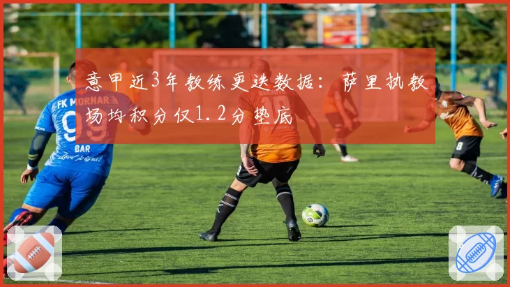 意甲近3年教练更迭数据:萨里执教场均积分仅1.2分垫底